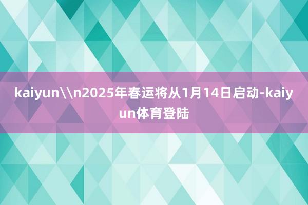 kaiyun\n2025年春运将从1月14日启动-kaiyun体育登陆