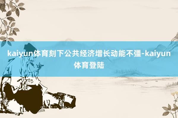 kaiyun体育刻下公共经济增长动能不彊-kaiyun体育登陆