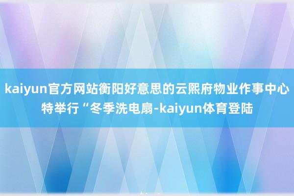 kaiyun官方网站衡阳好意思的云熙府物业作事中心特举行“冬