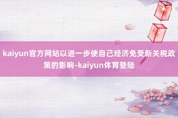 kaiyun官方网站以进一步使自己经济免受新关税政策的影响-
