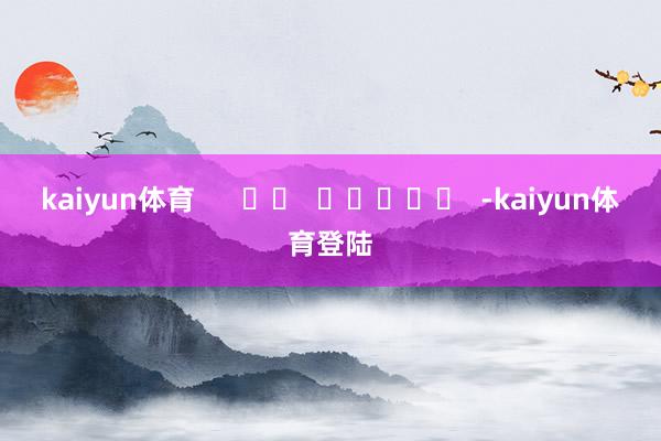 kaiyun体育　      		  					  -kai