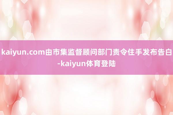 kaiyun.com由市集监督顾问部门责令住手发布告白-ka