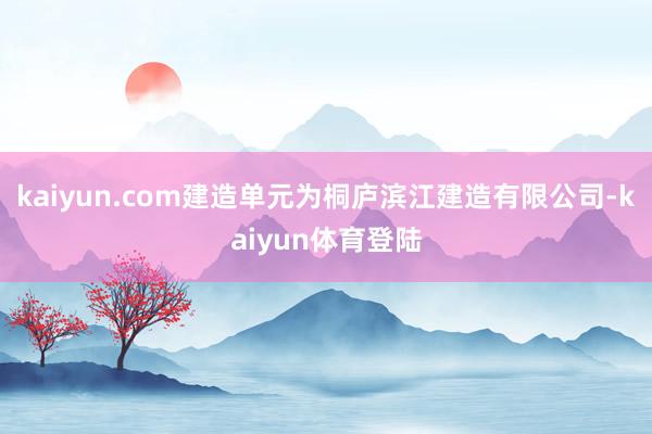 kaiyun.com建造单元为桐庐滨江建造有限公司-kaiy