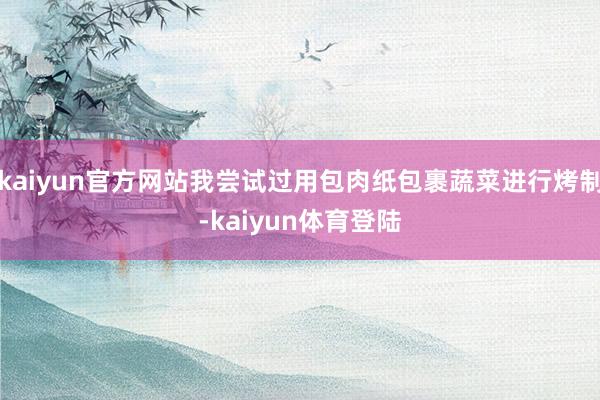 kaiyun官方网站我尝试过用包肉纸包裹蔬菜进行烤制-kai