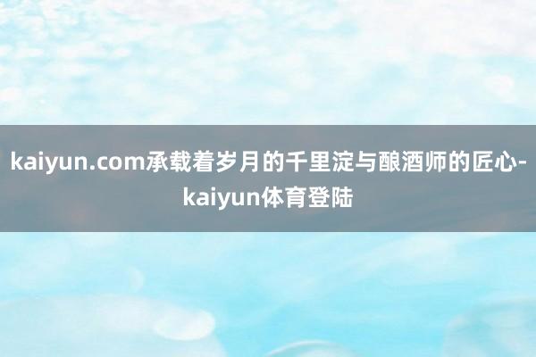 kaiyun.com承载着岁月的千里淀与酿酒师的匠心-kai