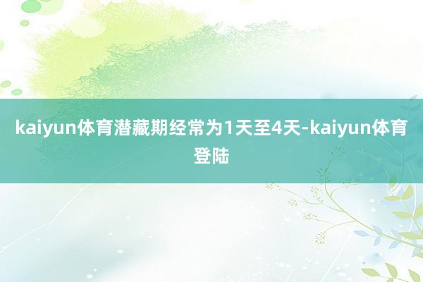 kaiyun体育潜藏期经常为1天至4天-kaiyun体育登陆