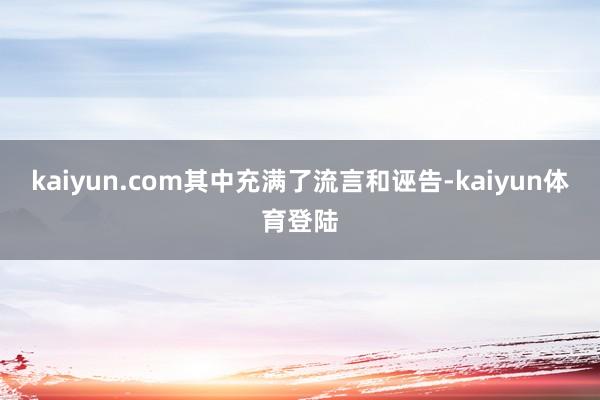kaiyun.com其中充满了流言和诬告-kaiyun体育登陆
