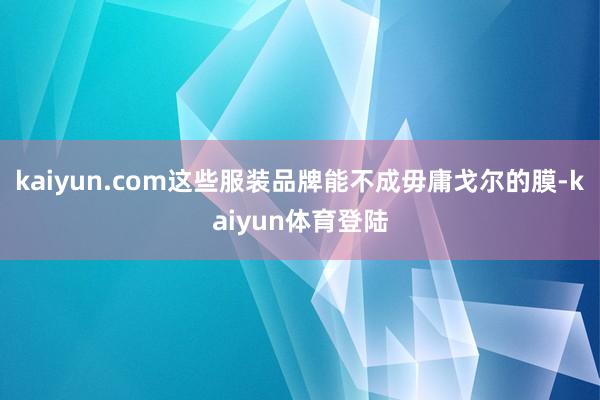 kaiyun.com这些服装品牌能不成毋庸戈尔的膜-kaiy
