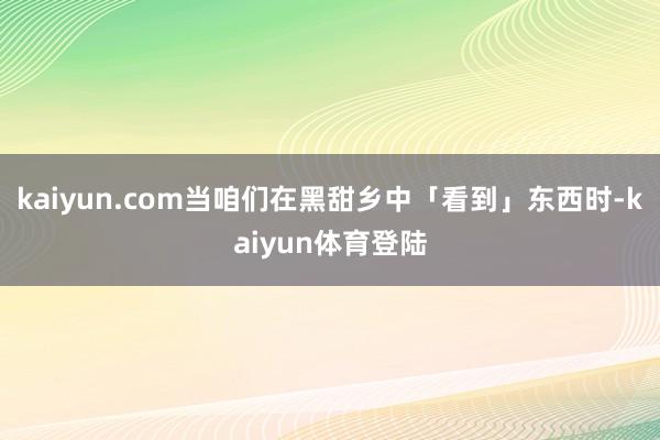 kaiyun.com当咱们在黑甜乡中「看到」东西时-kaiy