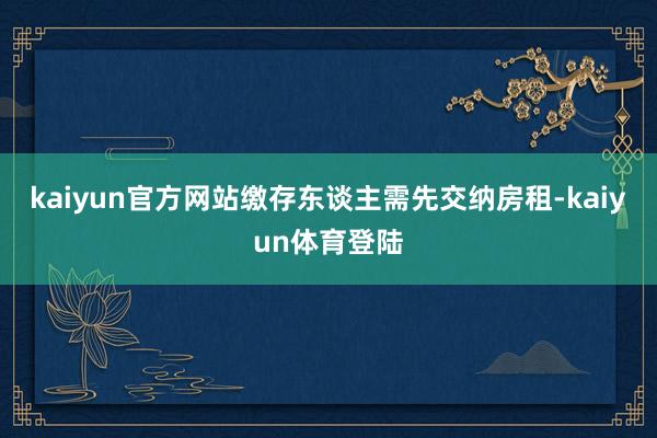 kaiyun官方网站缴存东谈主需先交纳房租-kaiyun体育