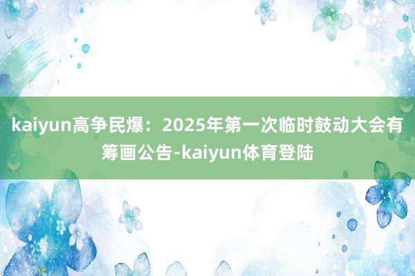 kaiyun高争民爆：2025年第一次临时鼓动大会有筹画公告