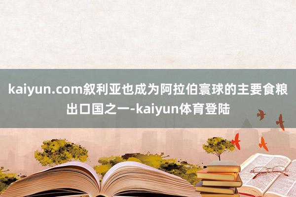 kaiyun.com叙利亚也成为阿拉伯寰球的主要食粮出口国之一-kaiyun体育登陆
