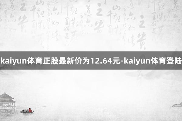 kaiyun体育正股最新价为12.64元-kaiyun体育登