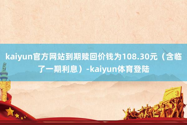 kaiyun官方网站到期赎回价钱为108.30元（含临了一期