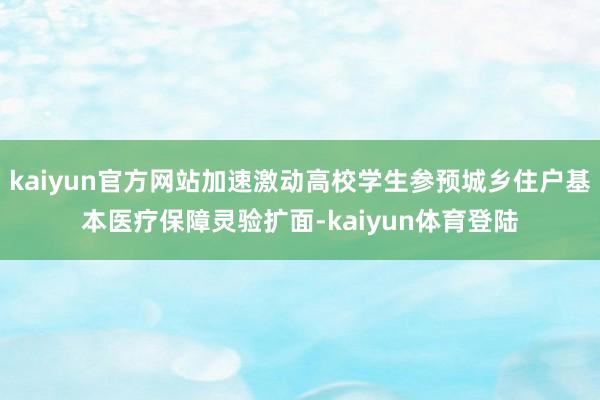 kaiyun官方网站加速激动高校学生参预城乡住户基本医疗保障灵验扩面-kaiyun体育登陆
