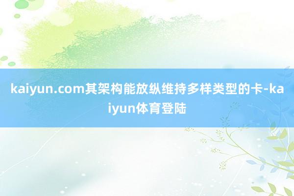 kaiyun.com其架构能放纵维持多样类型的卡-kaiyun体育登陆
