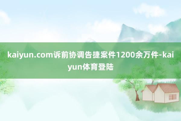 kaiyun.com诉前协调告捷案件1200余万件-kaiy