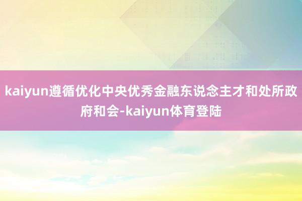 kaiyun遵循优化中央优秀金融东说念主才和处所政府和会-k