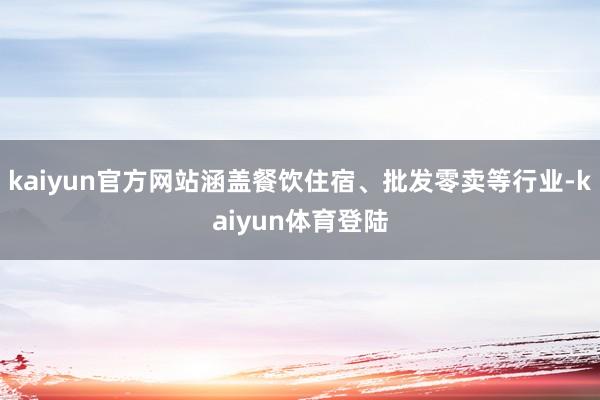 kaiyun官方网站涵盖餐饮住宿、批发零卖等行业-kaiyu