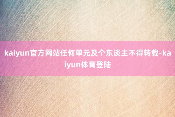 kaiyun官方网站任何单元及个东谈主不得转载-kaiyun