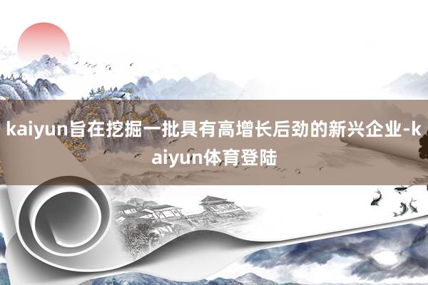kaiyun旨在挖掘一批具有高增长后劲的新兴企业-kaiyu