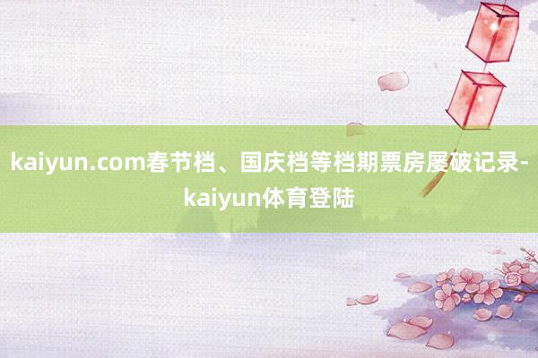 kaiyun.com春节档、国庆档等档期票房屡破记录-kai