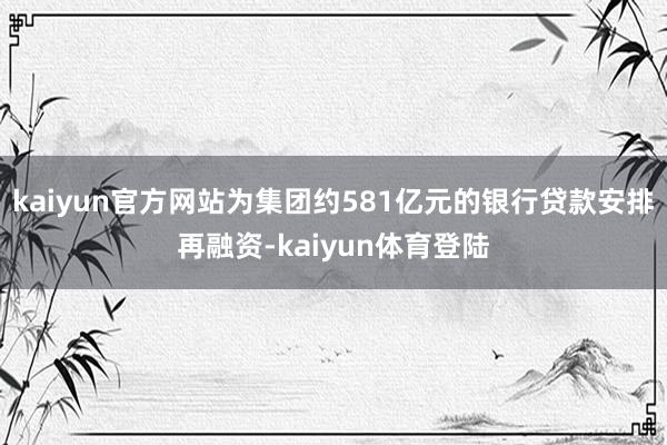 kaiyun官方网站为集团约581亿元的银行贷款安排再融资-kaiyun体育登陆