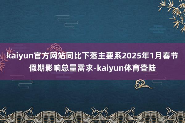 kaiyun官方网站同比下落主要系2025年1月春节假期影响总量需求-kaiyun体育登陆