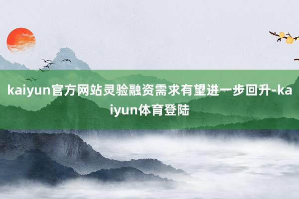 kaiyun官方网站灵验融资需求有望进一步回升-kaiyun体育登陆