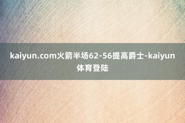 kaiyun.com火箭半场62-56提高爵士-kaiyun体育登陆