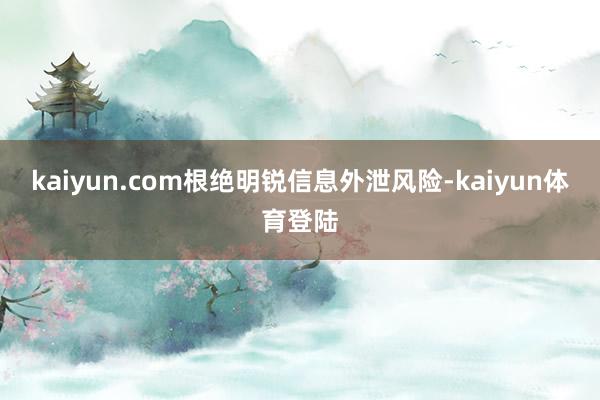 kaiyun.com根绝明锐信息外泄风险-kaiyun体育登陆