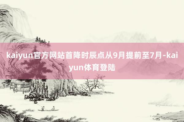 kaiyun官方网站首降时辰点从9月提前至7月-kaiyun体育登陆
