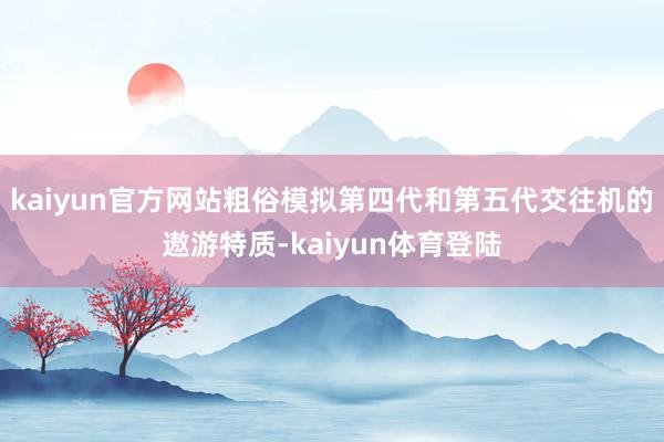 kaiyun官方网站粗俗模拟第四代和第五代交往机的遨游特质-kaiyun体育登陆