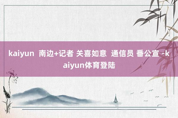kaiyun  南边+记者 关喜如意  通信员 番公宣 -kaiyun体育登陆