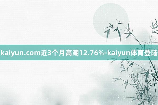 kaiyun.com近3个月高潮12.76%-kaiyun体