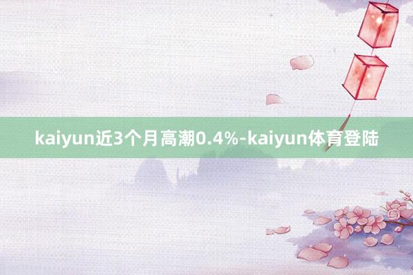 kaiyun近3个月高潮0.4%-kaiyun体育登陆