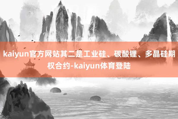 kaiyun官方网站其二是工业硅、碳酸锂、多晶硅期权合约-k