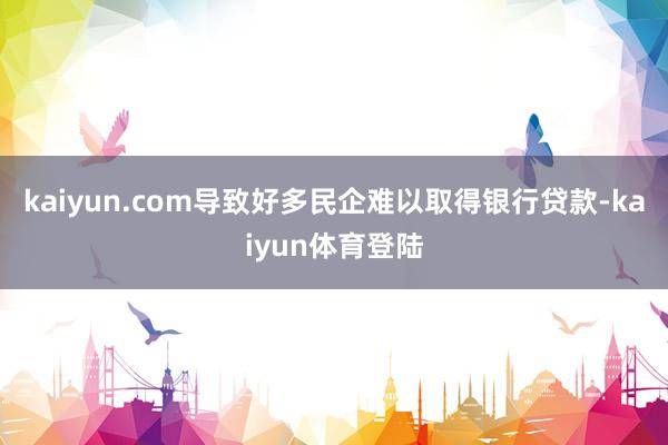 kaiyun.com导致好多民企难以取得银行贷款-kaiyun体育登陆