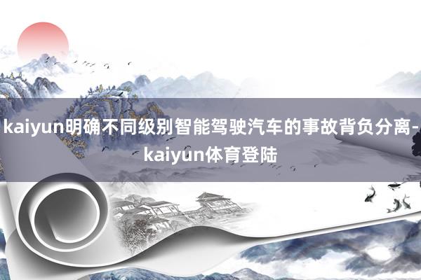 kaiyun明确不同级别智能驾驶汽车的事故背负分离-kaiy