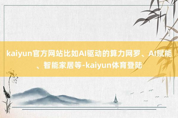 kaiyun官方网站比如AI驱动的算力网罗、AI赋能、智能家