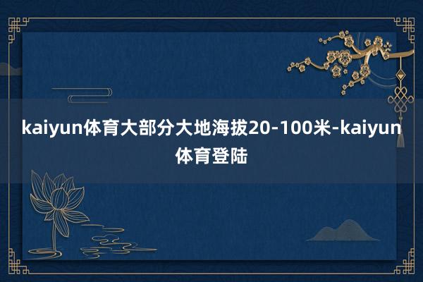 kaiyun体育大部分大地海拔20-100米-kaiyun体