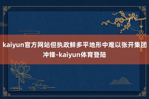 kaiyun官方网站但执政鲜多平地形中难以张开集团冲锋-ka