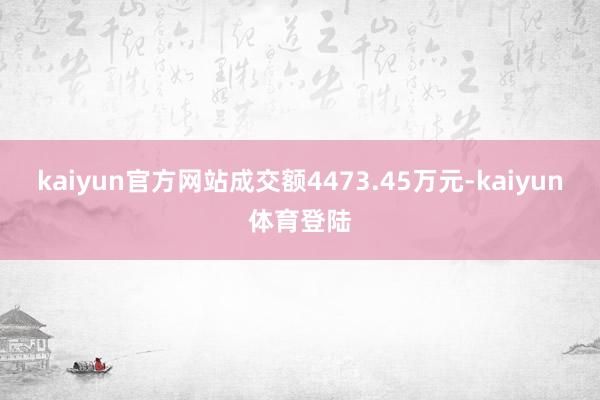 kaiyun官方网站成交额4473.45万元-kaiyun体育登陆