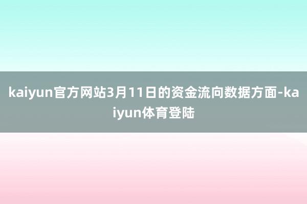 kaiyun官方网站3月11日的资金流向数据方面-kaiyun体育登陆