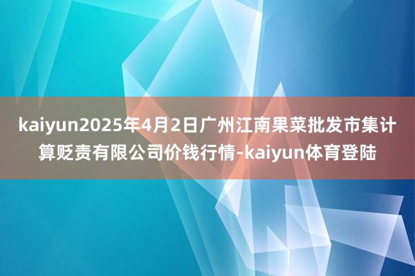 kaiyun2025年4月2日广州江南果菜批发市集计算贬责有