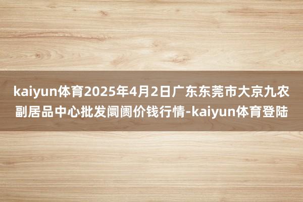 kaiyun体育2025年4月2日广东东莞市大京九农副居品中