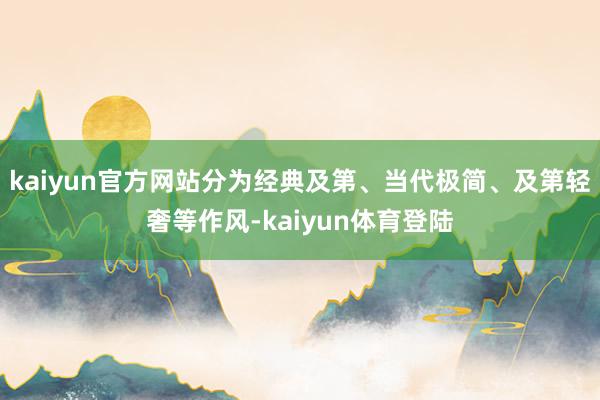 kaiyun官方网站分为经典及第、当代极简、及第轻奢等作风-kaiyun体育登陆