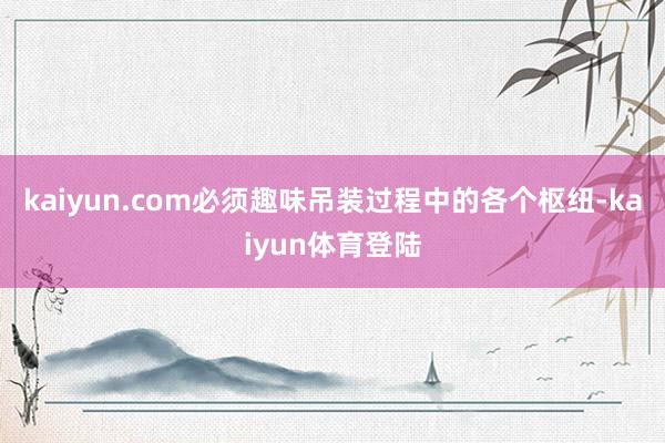 kaiyun.com必须趣味吊装过程中的各个枢纽-kaiyun体育登陆