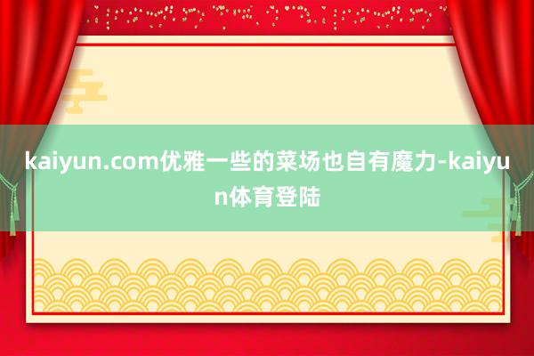 kaiyun.com优雅一些的菜场也自有魔力-kaiyun体育登陆