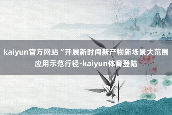 kaiyun官方网站“开展新时间新产物新场景大范围应用示范行径-kaiyun体育登陆
